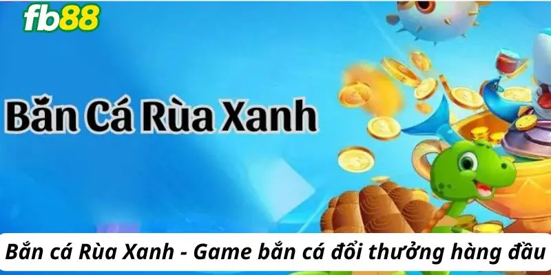 Bắn cá rùa xanh game đổi thưởng bắn cá hàng đầu