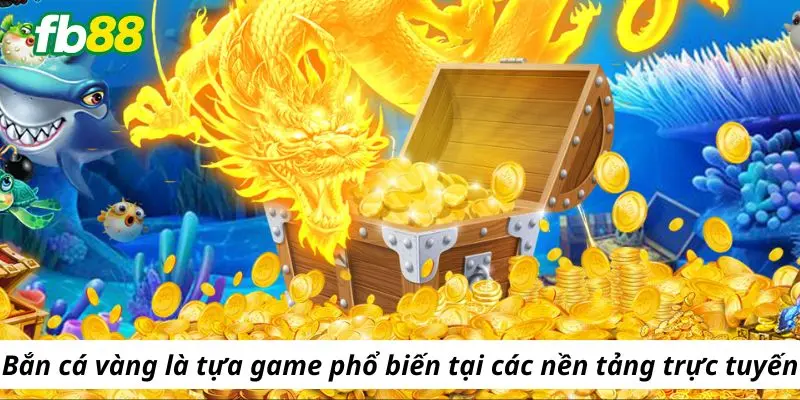 Bắn cá vàng là tựa game khá phổ biến các nền tảng trực tuyến