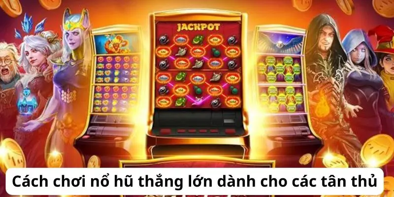 Cách chơi nổ hũ thắng lớn dành cho anh em tân thủ